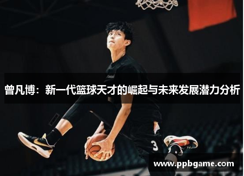 曾凡博:新一代篮球天才的崛起与未来发展潜力分析